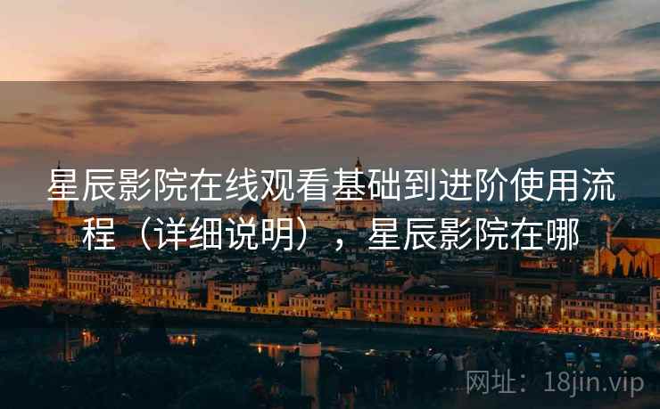 星辰影院在线观看基础到进阶使用流程（详细说明），星辰影院在哪