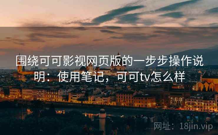 围绕可可影视网页版的一步步操作说明：使用笔记，可可tv怎么样
