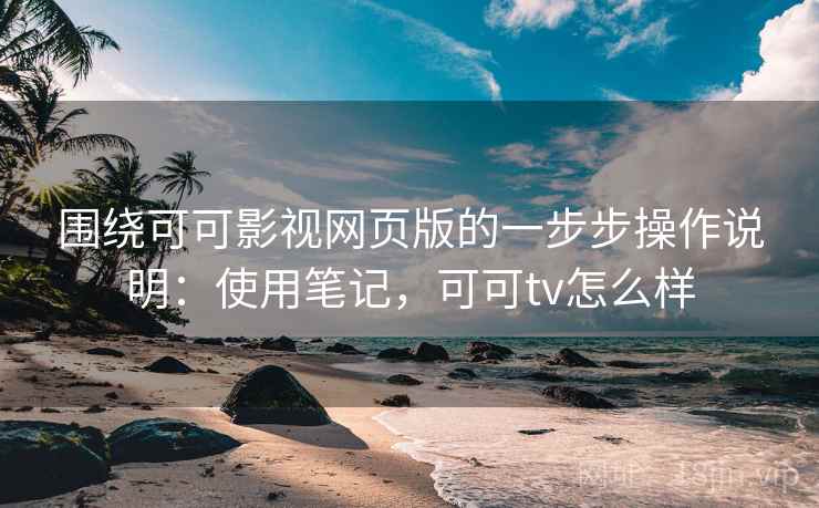 围绕可可影视网页版的一步步操作说明:使用笔记,可可tv怎么样 第2张 围绕可可影视网页版的一步步操作说明:使用笔记,可可tv怎么样 第2张