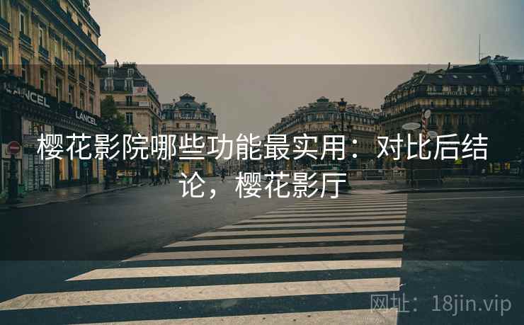 樱花影院哪些功能最实用：对比后结论，樱花影厅