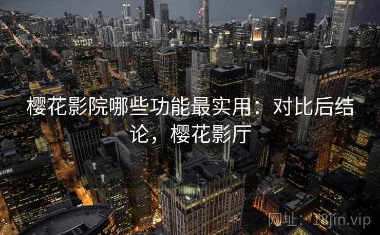 樱花影院哪些功能最实用:对比后结论,樱花影厅 第2张 樱花影院哪些功能最实用:对比后结论,樱花影厅 第2张