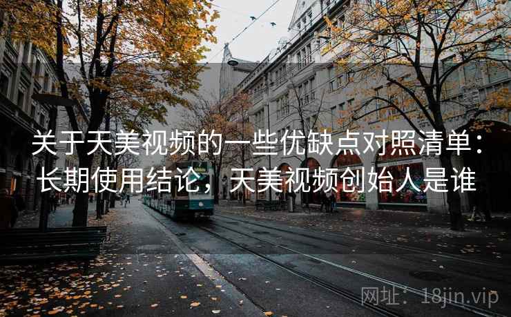 关于天美视频的一些优缺点对照清单：长期使用结论，天美视频创始人是谁