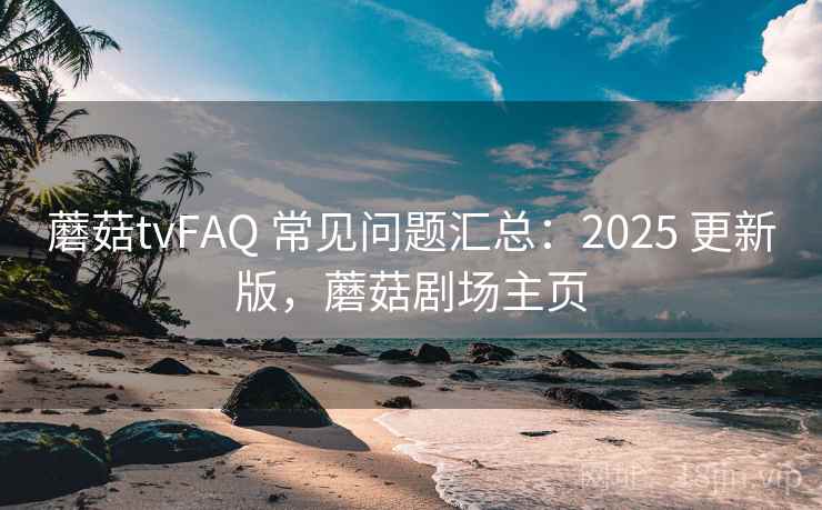 蘑菇tvFAQ 常见问题汇总:2025 更新版,蘑菇剧场主页 第2张 蘑菇tvFAQ 常见问题汇总:2025 更新版,蘑菇剧场主页 第2张