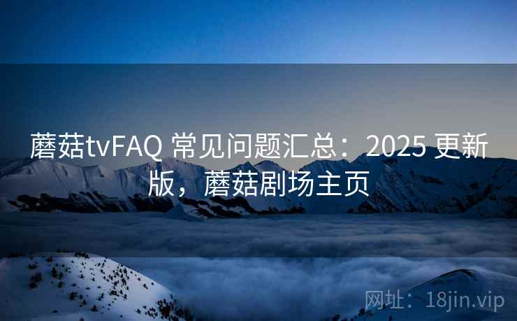 蘑菇tvFAQ 常见问题汇总：2025 更新版，蘑菇剧场主页