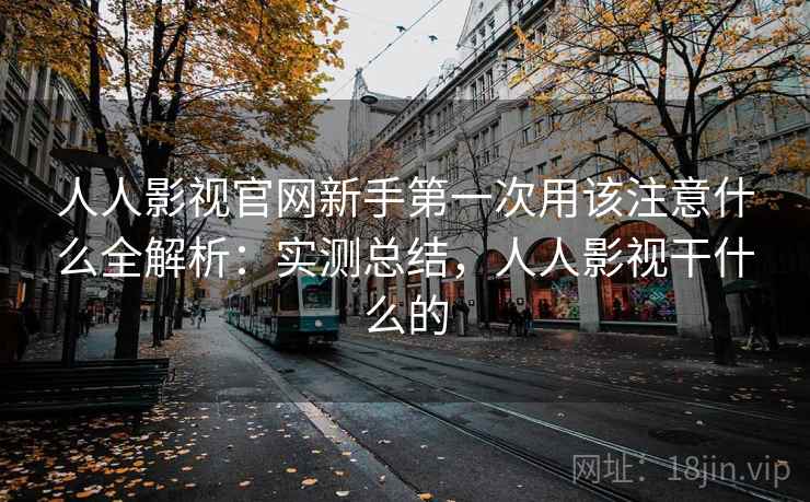 人人影视官网新手第一次用该注意什么全解析:实测总结,人人影视干什么的 第2张 人人影视官网新手第一次用该注意什么全解析:实测总结,人人影视干什么的 第2张