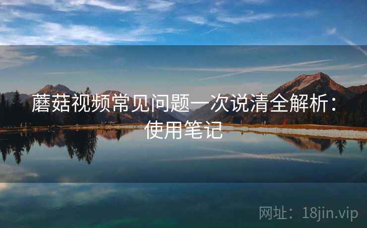 蘑菇视频常见问题一次说清全解析：使用笔记