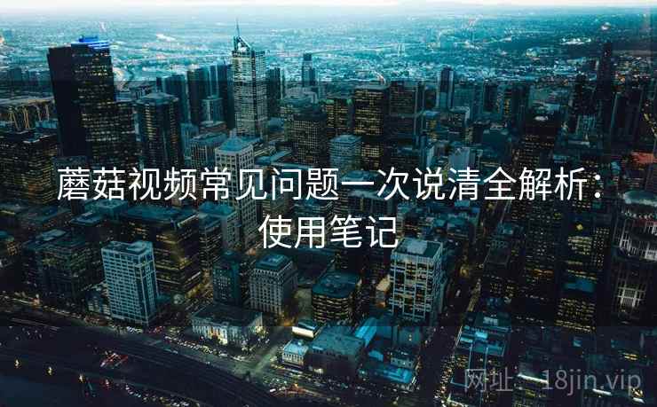 蘑菇视频常见问题一次说清全解析:使用笔记 第2张 蘑菇视频常见问题一次说清全解析:使用笔记 第2张