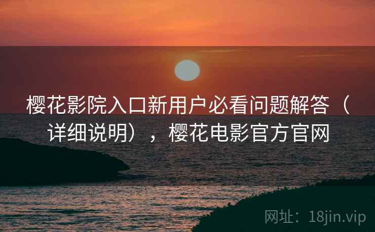 樱花影院入口新用户必看问题解答(详细说明),樱花电影官方官网 第2张 樱花影院入口新用户必看问题解答(详细说明),樱花电影官方官网 第2张