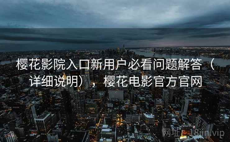 樱花影院入口新用户必看问题解答（详细说明），樱花电影官方官网