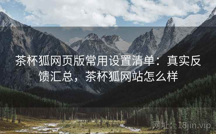 茶杯狐网页版常用设置清单：真实反馈汇总，茶杯狐网站怎么样