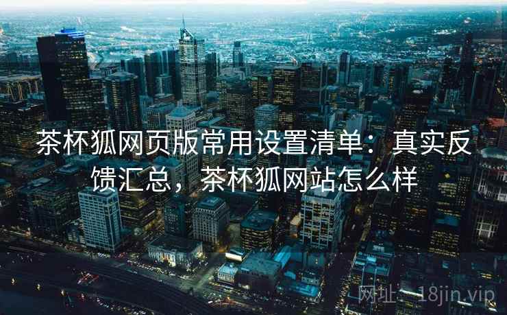 茶杯狐网页版常用设置清单:真实反馈汇总,茶杯狐网站怎么样 第2张 茶杯狐网页版常用设置清单:真实反馈汇总,茶杯狐网站怎么样 第2张