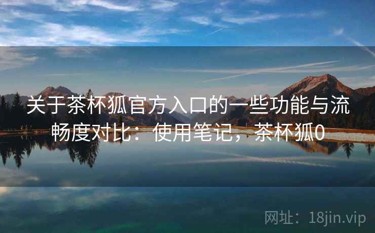 关于茶杯狐官方入口的一些功能与流畅度对比:使用笔记,茶杯狐0 第2张 关于茶杯狐官方入口的一些功能与流畅度对比:使用笔记,茶杯狐0 第2张