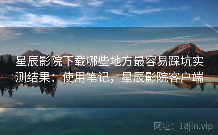 星辰影院下载哪些地方最容易踩坑实测结果：使用笔记，星辰影院客户端  第2张