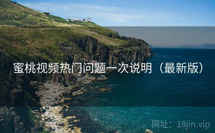 蜜桃视频热门问题一次说明（最新版）
