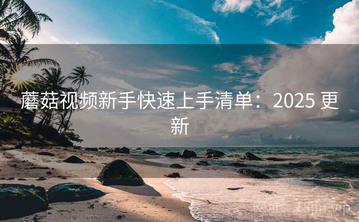 蘑菇视频新手快速上手清单：2025 更新