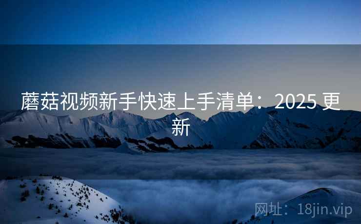 蘑菇视频新手快速上手清单：2025 更新  第2张