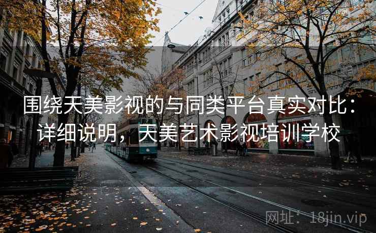 围绕天美影视的与同类平台真实对比：详细说明，天美艺术影视培训学校