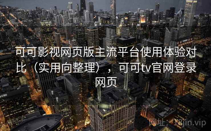 可可影视网页版主流平台使用体验对比（实用向整理），可可tv官网登录网页