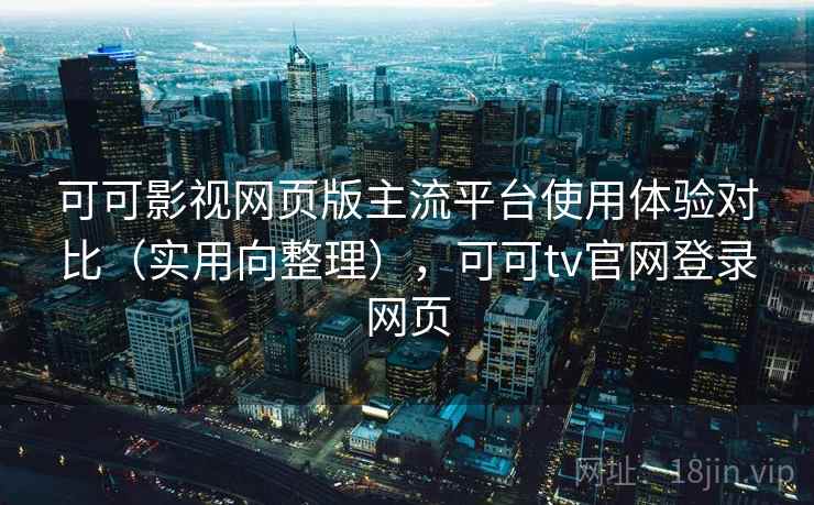 可可影视网页版主流平台使用体验对比(实用向整理),可可tv官网登录网页 第2张 可可影视网页版主流平台使用体验对比(实用向整理),可可tv官网登录网页 第2张