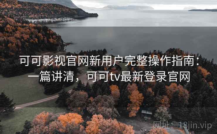 可可影视官网新用户完整操作指南：一篇讲清，可可tv最新登录官网