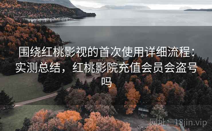 围绕红桃影视的首次使用详细流程:实测总结,红桃影院充值会员会盗号吗 第1张 围绕红桃影视的首次使用详细流程:实测总结,红桃影院充值会员会盗号吗 第1张