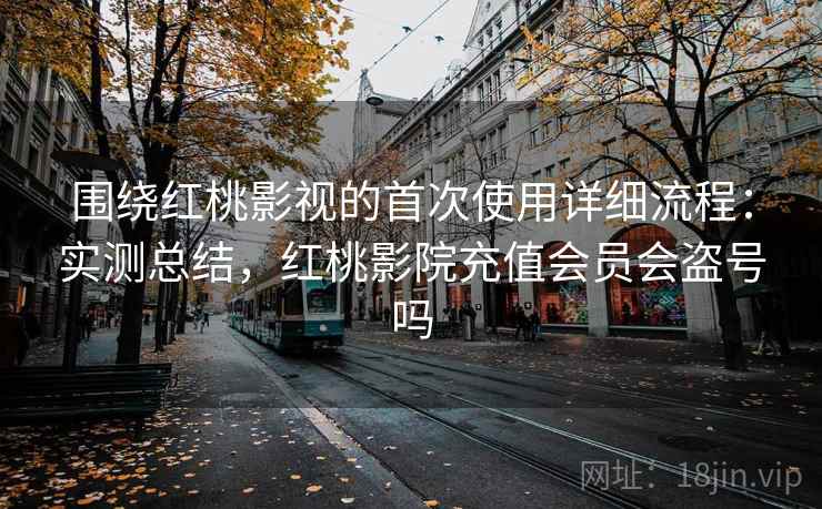 围绕红桃影视的首次使用详细流程:实测总结,红桃影院充值会员会盗号吗 第2张 围绕红桃影视的首次使用详细流程:实测总结,红桃影院充值会员会盗号吗 第2张