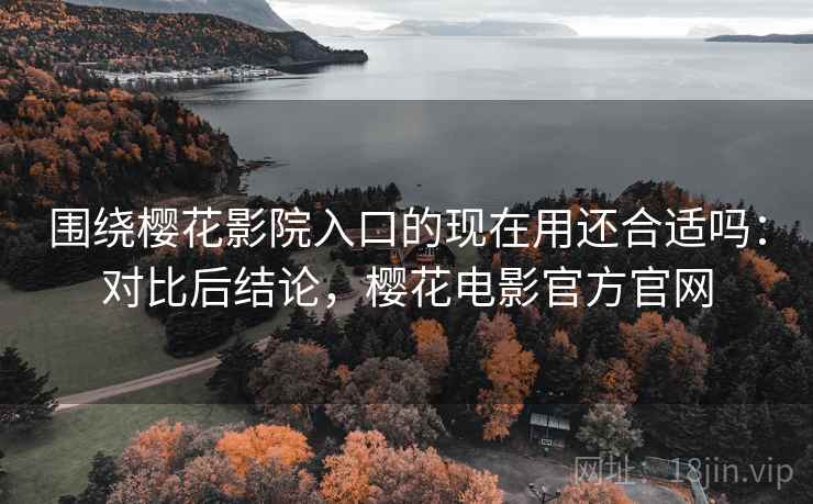 围绕樱花影院入口的现在用还合适吗:对比后结论,樱花电影官方官网 第2张 围绕樱花影院入口的现在用还合适吗:对比后结论,樱花电影官方官网 第2张
