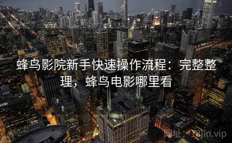 蜂鸟影院新手快速操作流程：完整整理，蜂鸟电影哪里看  第2张