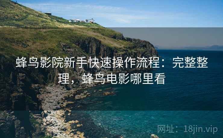 蜂鸟影院新手快速操作流程：完整整理，蜂鸟电影哪里看