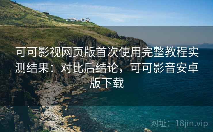 可可影视网页版首次使用完整教程实测结果:对比后结论,可可影音安卓版下载 第2张 可可影视网页版首次使用完整教程实测结果:对比后结论,可可影音安卓版下载 第2张