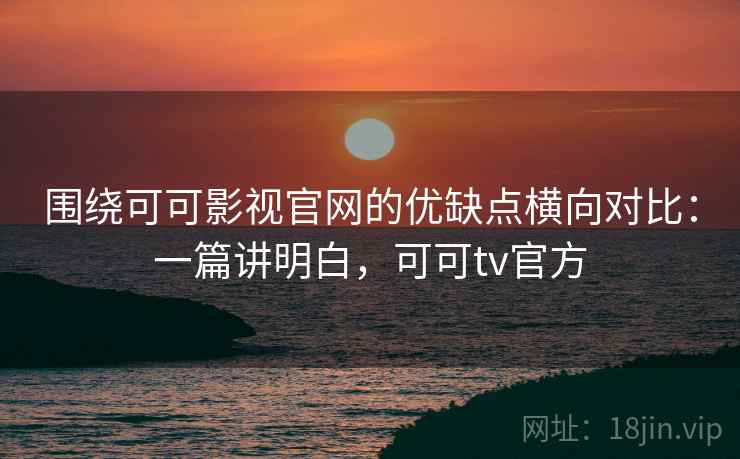 围绕可可影视官网的优缺点横向对比:一篇讲明白,可可tv官方 第1张 围绕可可影视官网的优缺点横向对比:一篇讲明白,可可tv官方 第1张