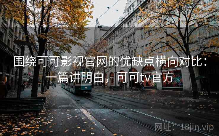 围绕可可影视官网的优缺点横向对比:一篇讲明白,可可tv官方 第2张 围绕可可影视官网的优缺点横向对比:一篇讲明白,可可tv官方 第2张