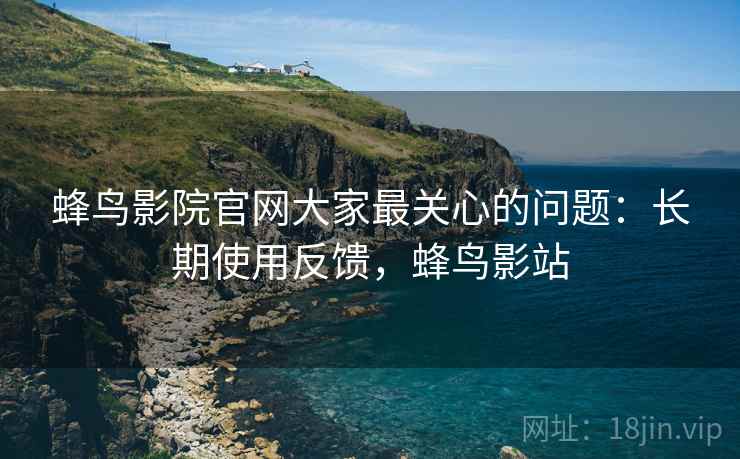 蜂鸟影院官网大家最关心的问题:长期使用反馈,蜂鸟影站 第2张 蜂鸟影院官网大家最关心的问题:长期使用反馈,蜂鸟影站 第2张