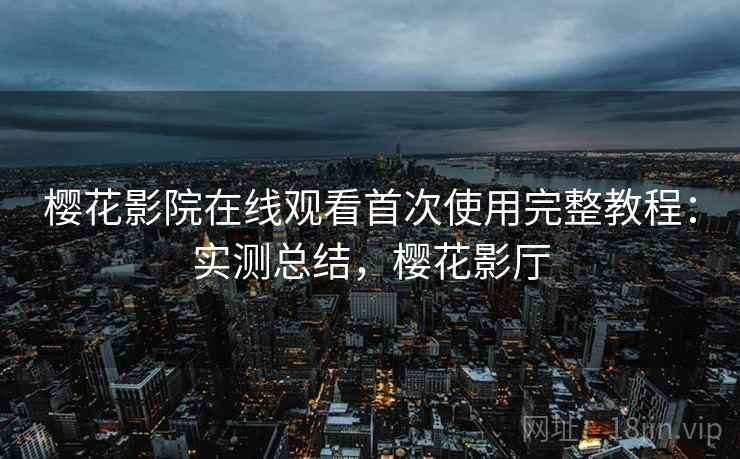 樱花影院在线观看首次使用完整教程:实测总结,樱花影厅 第2张 樱花影院在线观看首次使用完整教程:实测总结,樱花影厅 第2张