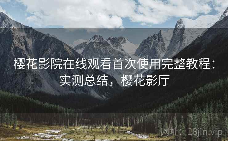 樱花影院在线观看首次使用完整教程：实测总结，樱花影厅