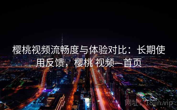 樱桃视频流畅度与体验对比:长期使用反馈,樱桃 视频—首页 第2张 樱桃视频流畅度与体验对比:长期使用反馈,樱桃 视频—首页 第2张