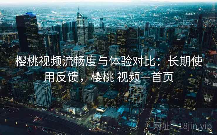 樱桃视频流畅度与体验对比：长期使用反馈，樱桃 视频—首页