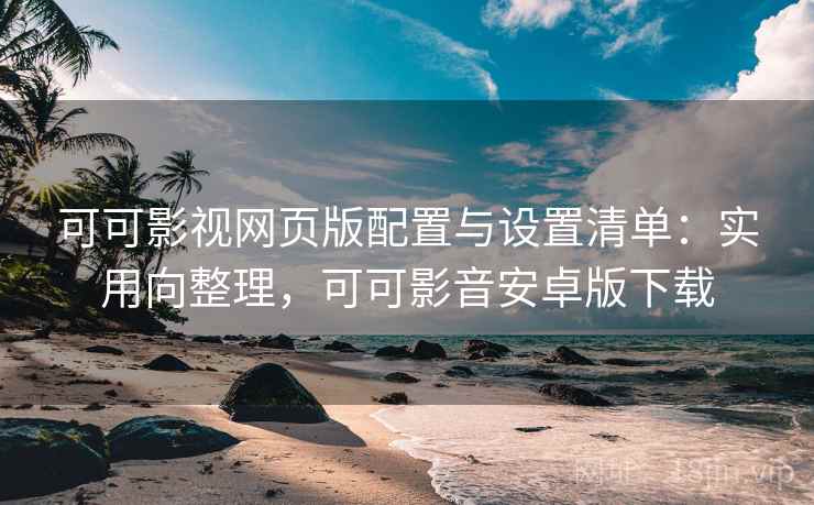 可可影视网页版配置与设置清单：实用向整理，可可影音安卓版下载