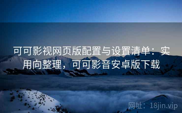 可可影视网页版配置与设置清单:实用向整理,可可影音安卓版下载 第2张 可可影视网页版配置与设置清单:实用向整理,可可影音安卓版下载 第2张