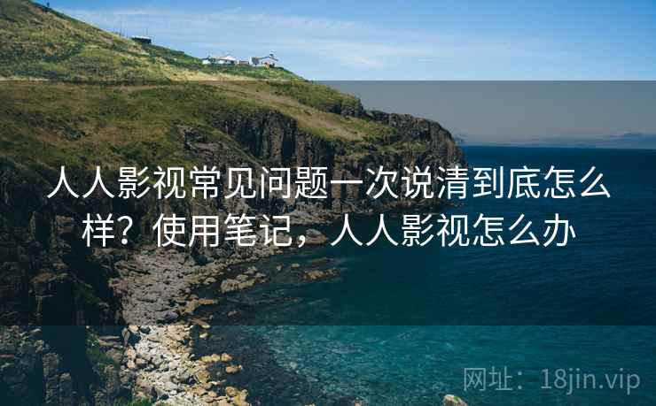 人人影视常见问题一次说清到底怎么样?使用笔记,人人影视怎么办 第2张 人人影视常见问题一次说清到底怎么样?使用笔记,人人影视怎么办 第2张