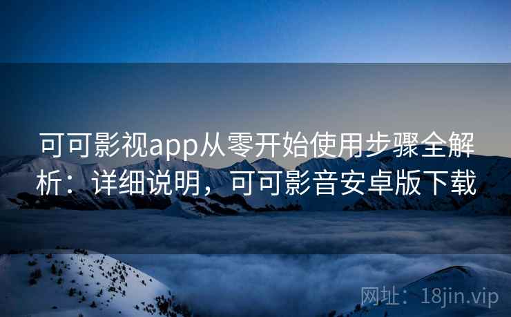 可可影视app从零开始使用步骤全解析：详细说明，可可影音安卓版下载