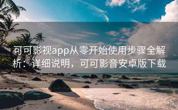 可可影视app从零开始使用步骤全解析:详细说明,可可影音安卓版下载 第2张 可可影视app从零开始使用步骤全解析:详细说明,可可影音安卓版下载 第2张