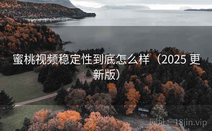 蜜桃视频稳定性到底怎么样（2025 更新版）