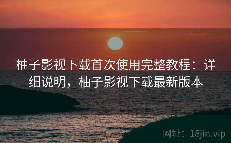 柚子影视下载首次使用完整教程：详细说明，柚子影视下载最新版本