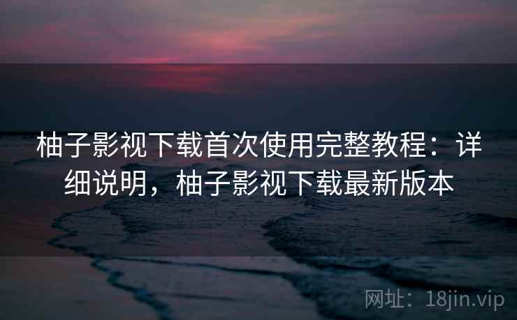 柚子影视下载首次使用完整教程：详细说明，柚子影视下载最新版本  第2张