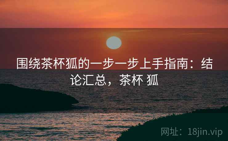 围绕茶杯狐的一步一步上手指南:结论汇总,茶杯 狐 第2张 围绕茶杯狐的一步一步上手指南:结论汇总,茶杯 狐 第2张