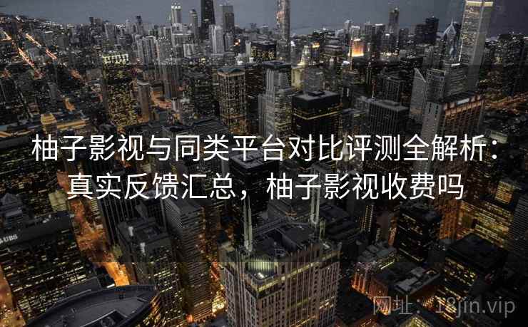 柚子影视与同类平台对比评测全解析:真实反馈汇总,柚子影视收费吗 第1张 柚子影视与同类平台对比评测全解析:真实反馈汇总,柚子影视收费吗 第1张