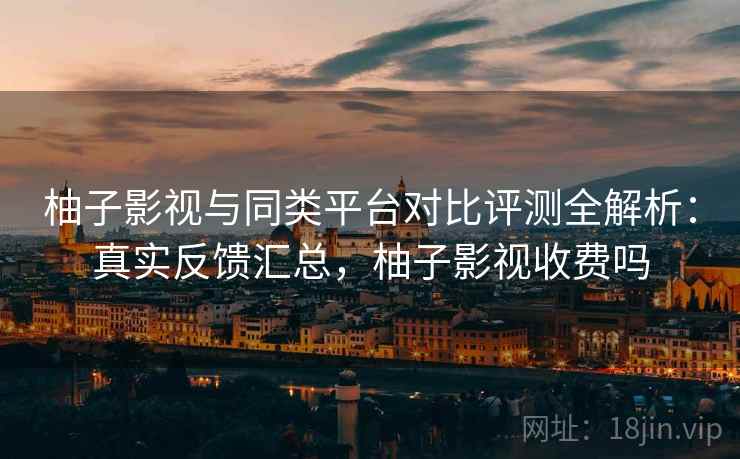 柚子影视与同类平台对比评测全解析:真实反馈汇总,柚子影视收费吗 第2张 柚子影视与同类平台对比评测全解析:真实反馈汇总,柚子影视收费吗 第2张