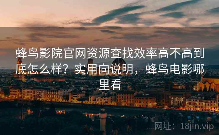 蜂鸟影院官网资源查找效率高不高到底怎么样?实用向说明,蜂鸟电影哪里看 第2张 蜂鸟影院官网资源查找效率高不高到底怎么样?实用向说明,蜂鸟电影哪里看 第2张