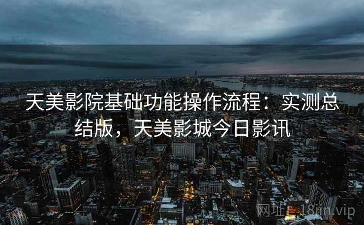 天美影院基础功能操作流程:实测总结版,天美影城今日影讯 第2张 天美影院基础功能操作流程:实测总结版,天美影城今日影讯 第2张